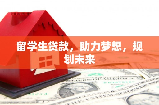 洛川留学生贷款，助力梦想，规划未来