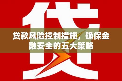 洛川贷款风险控制措施，确保金融安全的五大策略
