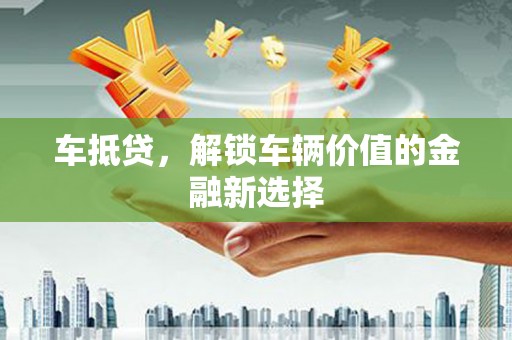 洛川车抵贷，解锁车辆价值的金融新选择