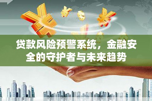 洛川贷款风险预警系统，金融安全的守护者与未来趋势