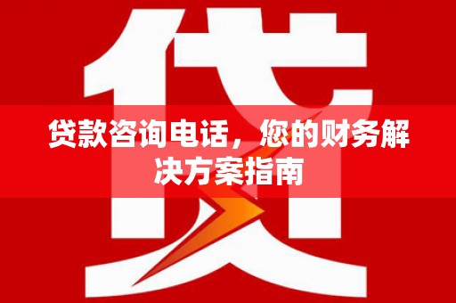 洛川贷款咨询电话，您的财务解决方案指南