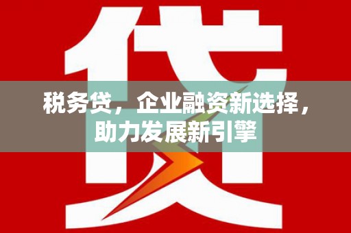 洛川税务贷，企业融资新选择，助力发展新引擎