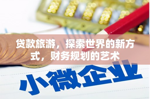 洛川贷款旅游，探索世界的新方式，财务规划的艺术