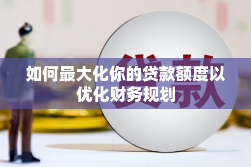 洛川如何最大化你的贷款额度以优化财务规划