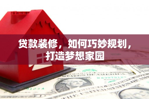 洛川贷款装修，如何巧妙规划，打造梦想家园