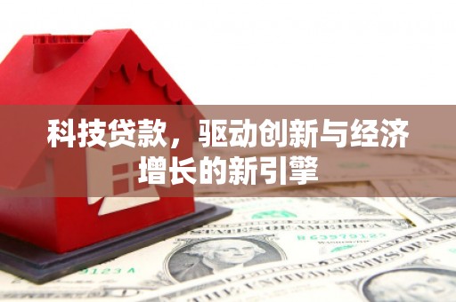 洛川科技贷款，驱动创新与经济增长的新引擎