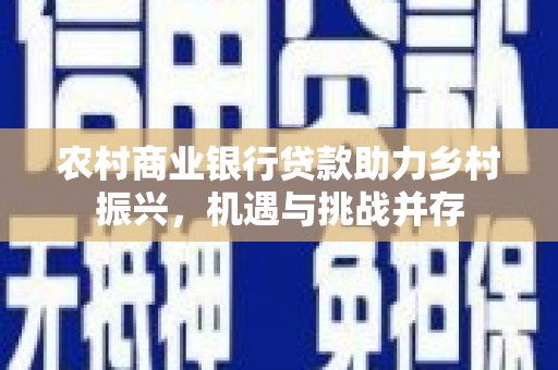 洛川农村商业银行贷款助力乡村振兴，机遇与挑战并存