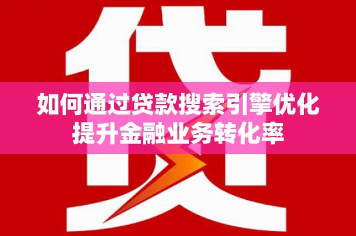 洛川如何通过贷款搜索引擎优化提升金融业务转化率