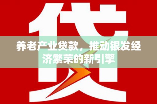 洛川养老产业贷款，推动银发经济繁荣的新引擎