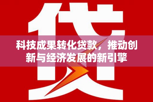 洛川科技成果转化贷款，推动创新与经济发展的新引擎