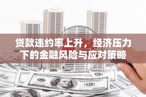 洛川贷款违约率上升，经济压力下的金融风险与应对策略