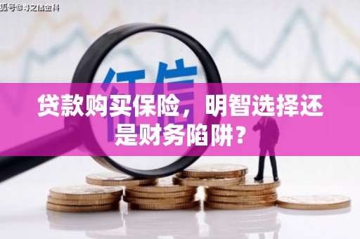 洛川贷款购买保险，明智选择还是财务陷阱？