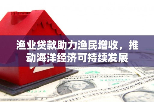 洛川渔业贷款助力渔民增收，推动海洋经济可持续发展
