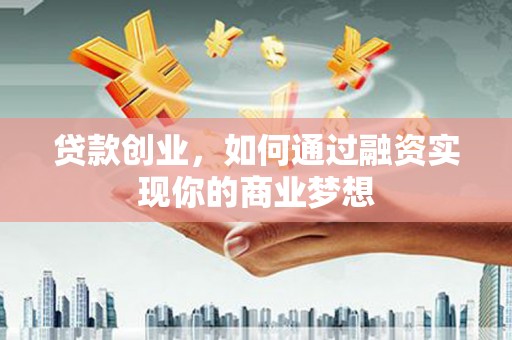 洛川贷款创业，如何通过融资实现你的商业梦想