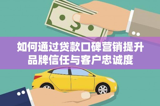 洛川如何通过贷款口碑营销提升品牌信任与客户忠诚度