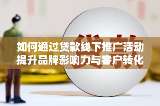 洛川如何通过贷款线下推广活动提升品牌影响力与客户转化率