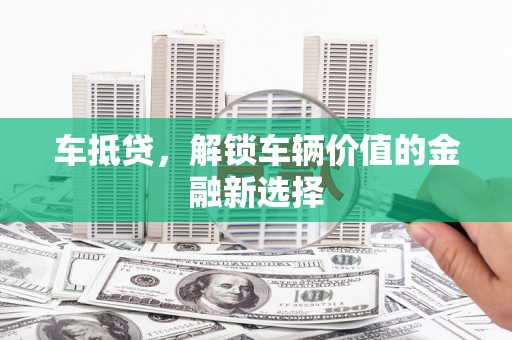 洛川车抵贷，解锁车辆价值的金融新选择