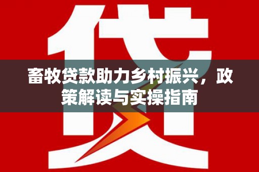 洛川畜牧贷款助力乡村振兴，政策解读与实操指南