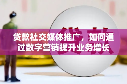 洛川贷款社交媒体推广，如何通过数字营销提升业务增长