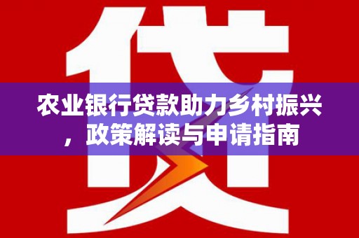 洛川农业银行贷款助力乡村振兴，政策解读与申请指南