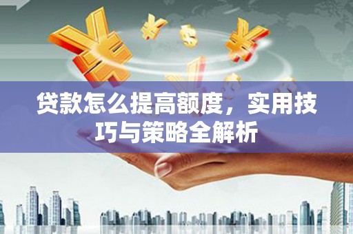 洛川贷款怎么提高额度，实用技巧与策略全解析