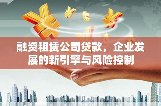 洛川融资租赁公司贷款，企业发展的新引擎与风险控制