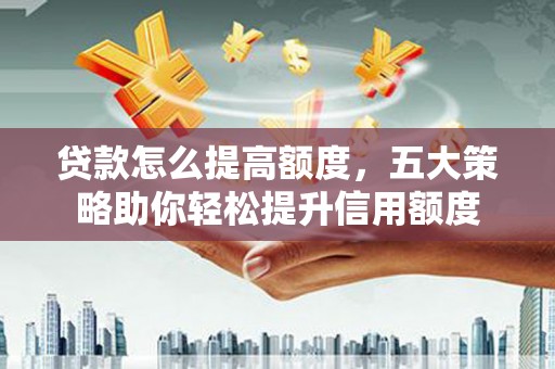 洛川贷款怎么提高额度，五大策略助你轻松提升信用额度