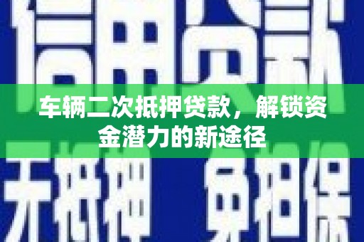 洛川车辆二次抵押贷款，解锁资金潜力的新途径