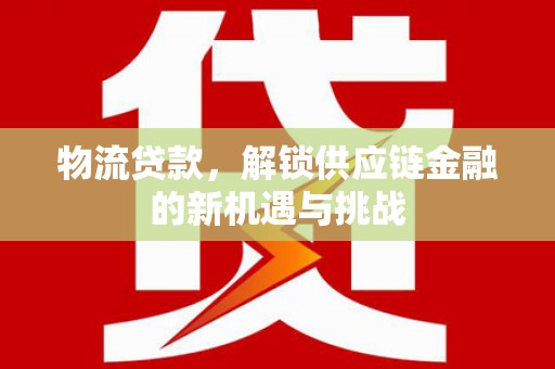 洛川物流贷款，解锁供应链金融的新机遇与挑战