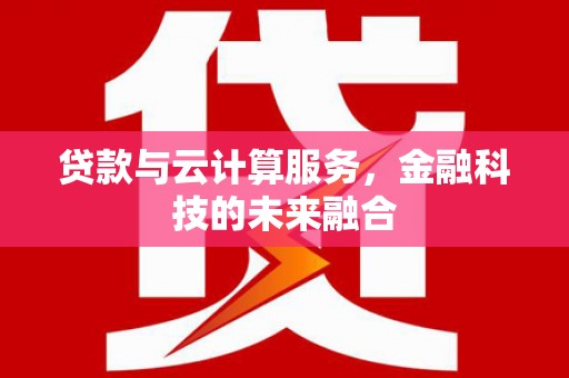洛川贷款与云计算服务，金融科技的未来融合