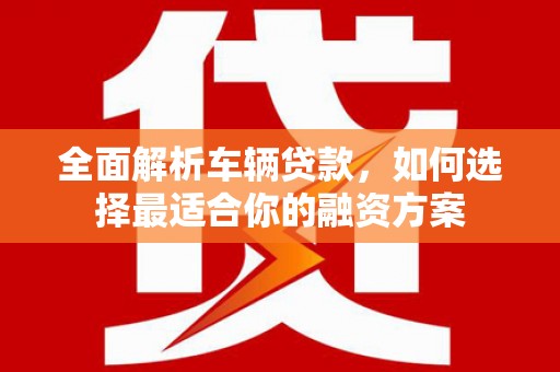 洛川全面解析车辆贷款，如何选择最适合你的融资方案