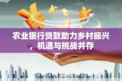 洛川农业银行贷款助力乡村振兴，机遇与挑战并存