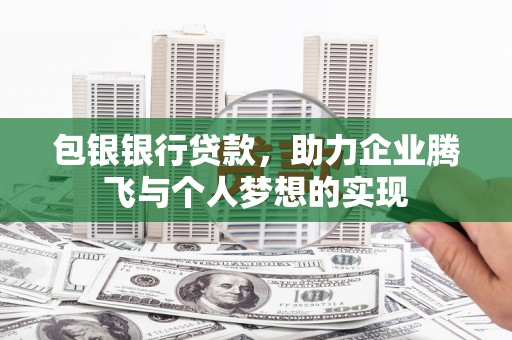 洛川包银银行贷款，助力企业腾飞与个人梦想的实现