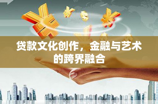 洛川贷款文化创作，金融与艺术的跨界融合