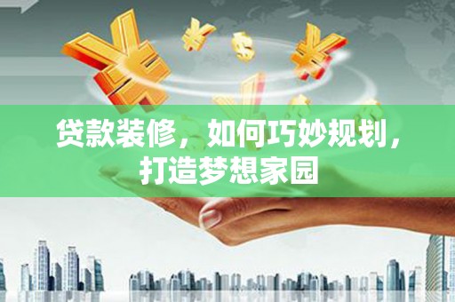 洛川贷款装修，如何巧妙规划，打造梦想家园