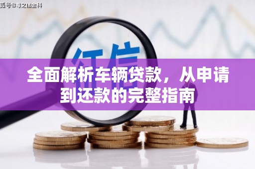 洛川全面解析车辆贷款，从申请到还款的完整指南