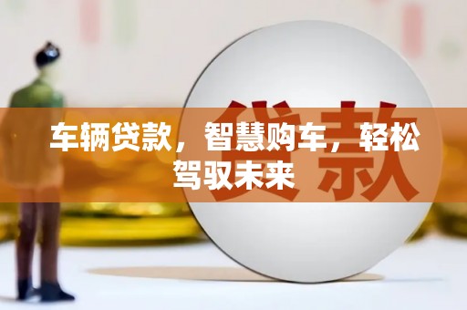 洛川车辆贷款，智慧购车，轻松驾驭未来