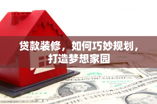 洛川贷款装修，如何巧妙规划，打造梦想家园