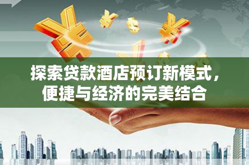 洛川探索贷款酒店预订新模式，便捷与经济的完美结合