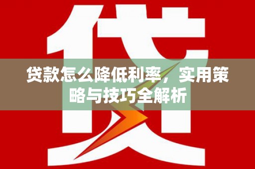 洛川贷款怎么降低利率，实用策略与技巧全解析