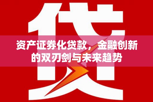 洛川资产证券化贷款，金融创新的双刃剑与未来趋势