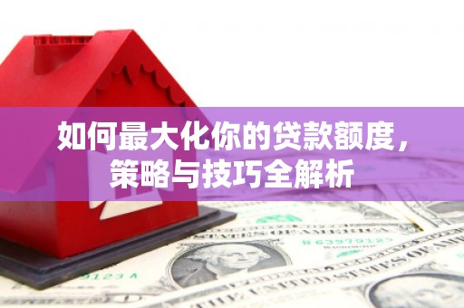 洛川如何最大化你的贷款额度，策略与技巧全解析