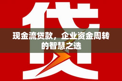 洛川现金流贷款，企业资金周转的智慧之选