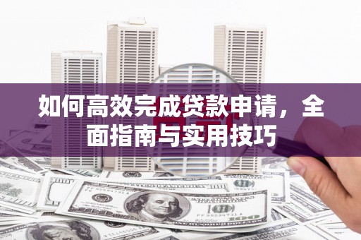 洛川如何高效完成贷款申请，全面指南与实用技巧