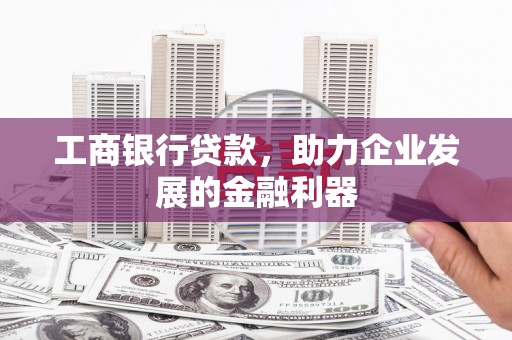 洛川工商银行贷款，助力企业发展的金融利器