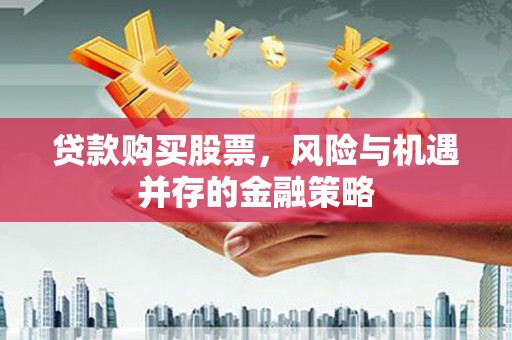 洛川贷款购买股票，风险与机遇并存的金融策略