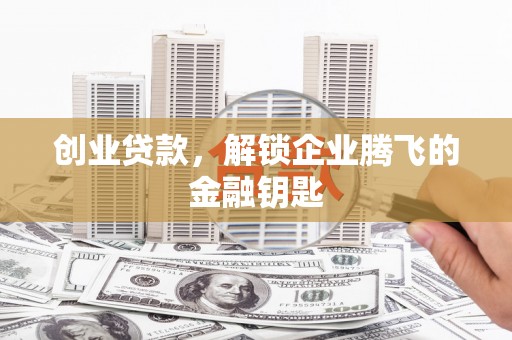 洛川创业贷款，解锁企业腾飞的金融钥匙