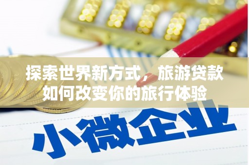 洛川探索世界新方式，旅游贷款如何改变你的旅行体验