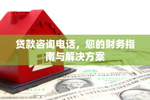 洛川贷款咨询电话，您的财务指南与解决方案