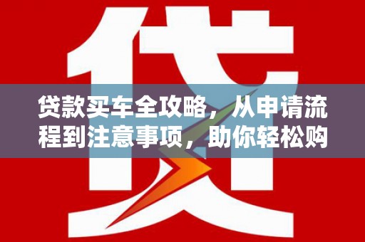 洛川贷款买车全攻略，从申请流程到注意事项，助你轻松购车